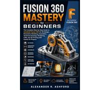 FUSION 360 MASTERY FOR BEGINNERS: The Complete Step-by-Step Guide to Autodesk Fusion 360 for 3D Design, Parametric Modeling, Assemblies, Technical ... and 3D Printing with Hands-On Projects