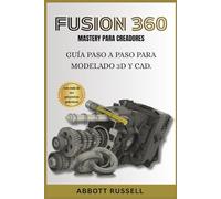 FUSION 360 MASTERY PARA CREADORES: GUÍA PASO A PASO PARA MODELADO 3D Y CAD: Diseñe modelos profesionales para impresión 3D y creación de prototipos con más de 35 proyectos prácticos.