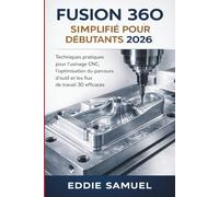 FUSION 360 SIMPLIFIÉ POUR DÉBUTANTS 2026: Techniques pratiques pour l'usinage CNC, l'optimisation du parcours d'outil et les flux de travail 3D efficaces