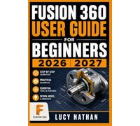 FUSION 360 USER GUIDE FOR BEGINNERS 2026 2027: Master 3D CAD Modeling, Sketching, and Product Design From Scratch