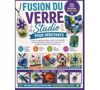 Fusion du verre Studio pour débutants: Créez de magnifiques bijoux, objets d'art décoratifs, articles de décoration intérieure et projets en verre d'aspect professionnel, étape par étape