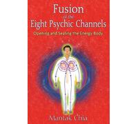 Fusion of the Eight Psychic Channels: Opening and Sealing the Energy Body