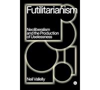 Futilitarianism: On Neoliberalism and the Production of Uselessness (Goldsmiths Press / PERC Papers)