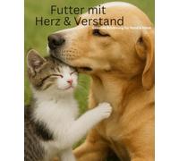 Futter mit Herz & Verstand: Gesunde Ernährung für Hund & Katze, Grundlagen, Nährstoffe und Futterarten im Überblick