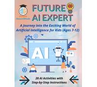 Future AI Expert A Journey into the Exciting World of Artificial Intelligence for Kids (Ages 7-12): Unleash Creativity & Innovation, Artificial ... (STEM Explorers Series: Ignite the Future)