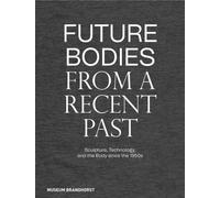 Future Bodies from a Recent Past : Sculpture, Technology, and the Body since the 1950s