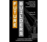 Future Builders: Harnessing Robotics in Construction Management: Transform Your Construction Projects with Cutting-Edge Robotics and Automation Strategies