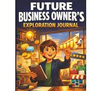 Future Business Owner's Exploration Journal: Creative ideas, startup basics, money lessons, and real-world inspiration for young entrepreneurs (Creative Careers for Kids)
