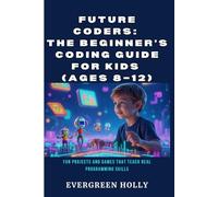 Future Coders: The Beginner’s Coding Guide for Kids (Ages 8-12): Fun Projects and Games That Teach Real Programming Skills (EvergreenTales)