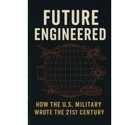 Future Engineered: How the U.S. Military Wrote the 21st Century