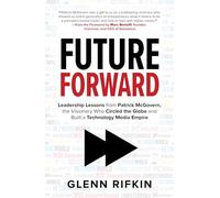 Future Forward: Leadership Lessons from Patrick McGovern, the Visionary Who Circled the Globe and Built a Technology Media Empire (BUSINESS BOOKS)