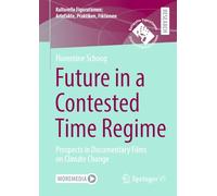 Future in a Contested Time Regime: Prospects in Documentary Films on Climate Change (Kulturelle Figurationen: Artefakte, Praktiken, Fiktionen)