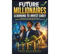 Future Millionaires Learning to Invest Early: A Simple Guide to Teaching Kids How to Invest, Save Smart, and Build Wealth from a Young Age