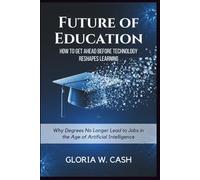 Future of Education: How to Get Ahead Before Technology Reshapes Learning: Why Degrees No Longer Lead to Jobs in the Age of Artificial Intelligence