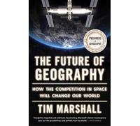 Future of Geography : How the Competition in Space Will Change Our World
