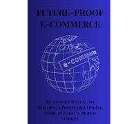 FUTURE-PROOF E-COMMERCE: Bigenner's Manual to Building a Profitable Online Store in Today's Digital Market