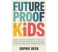 Future Proof Kids: How To Raise Confident, Creative, Capable Children In An Ai-Driven World Schools Can’t Prepare Them For