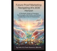 Future-Proof Marketing: Navigating AI's 2030 Horizon: A Strategic Guide to Emerging Technologies, Skill Shifts, and Ethical Leadership in the AI-Powered Era