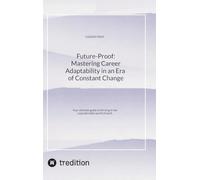 Future-Proof: Mastering Career Adaptability in an Era of Constant Change:Your ultimate guide to thriving in the unpredictable world of work.