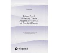 Future-Proof: Mastering Career Adaptability in an Era of Constant Change:Your ultimate guide to thriving in the unpredictable world of work.