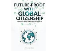 Future-Proof with Global Citizenship: A Practical Guide to Thriving in a Changing World