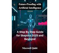 Future-Proofing with Artificial Intelligence: A Step By Step Guide for Skeptics 2025 and Beyond