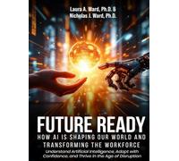 Future Ready: How AI Is Shaping Our World And Transforming The Workforce: Understand Artificial Intelligence, Adapt with Confidence, and Thrive in the Age of Disruption
