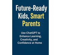 Future Ready Kids, Smart Parents: Use ChatGPT to Enhance Learning, Creativity, and Confidence at Home