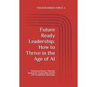 Future Ready Leadership: How to Thrive in the Age of AI: Mastering Human-Machine Synergy for Sustainable Growth and Competitive Advantage