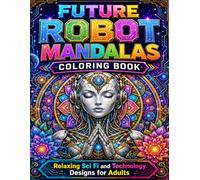 Future Robot Mandalas Coloring Book: Relaxing Sci Fi and Technology Designs for Adults: A Futuristic Journey Through Robotic Art, Sacred Geometry and Mindful Creativity