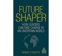Future Shaper: How Leaders Can Take Charge in an Uncertain World (Kogan Page Inspire)
