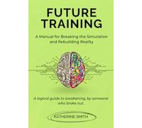 Future Training: A Manual for Breaking the Simulation and Rebuilding Reality: A logical guide to awakening, by someone who broke out.