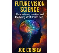Future Vision Science: Neuroscience, Intuition, and Predicting What Comes Next: 3 (The Psychic Brain)