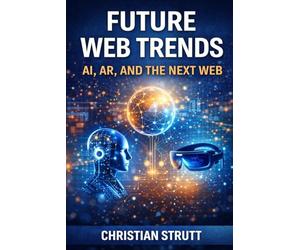 Future Web Trends: AI, AR, and the Next Web: An in-depth exploration of how AI-driven decision making, immersive AR experiences, and evolving web ... business online (Practical AI Marketing)