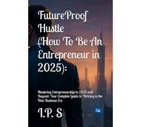 FutureProof Hustle (How To Be An Entrepreneur in 2025):: Mastering Entrepreneurship in 2025 and Beyond: Your Complete Guide to Thriving in the New Business Era