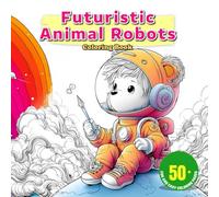 Futuristic Animal Robots Coloring Book: Creative Coloring Adventure with Robot Animals for Kids to Explore Imagination, STEM Fun, and Creativity