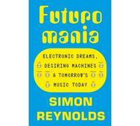 Futuromania : Electronic Dreams, Desiring Machines and Tomorrow’s Music Today