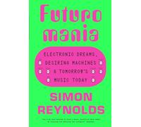 Futuromania: Electronic Dreams, Desiring Machines and Tomorrow’s Music Today