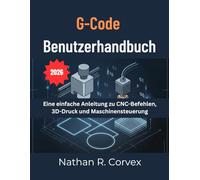 G-Code BENUTZERHANDBUCH: Eine einfache Anleitung zu CNC-Befehlen, 3D-Druck und Maschinensteuerung