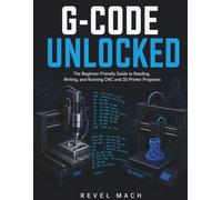 G-CODE UNLOCKED: The Beginner-Friendly Guide to Reading, Writing, and Running CNC and 3D Printer Programs