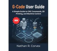 G-CODE USER GUIDE: A Simple Guide to CNC Commands, 3D Printing, and Machine Control