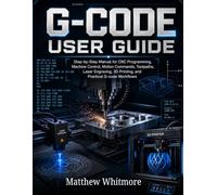 G-code User Guide: Step-by-Step Manual for CNC Programming, Machine Control, Motion Commands, Toolpaths, Laser Engraving, 3D Printing, and Practical Workflows