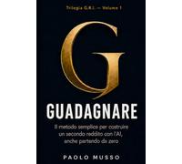 G - Guadagnare: Il metodo semplice per costruire un secondo reddito con l'AI, anche partendo da zero (Trilogia G.R.I.)