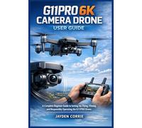G11PRO 6K CAMERA DRONE USER GUIDE: A complete beginner guide to setting up, flying, filming, and responsibly operating the G11PRO drone