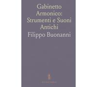 Gabinetto Armonico: Strumenti e Suoni Antichi: Descrizioni pratiche, usi liturgici e popolari degli strumenti musicali storici