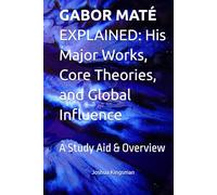 GABOR MATÉ EXPLAINED: His Major Works, Core Theories, and Global Influence: A Study Aid & Overview