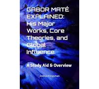 GABOR MATÉ EXPLAINED: His Major Works, Core Theories, and Global Influence: A Study Aid & Overview