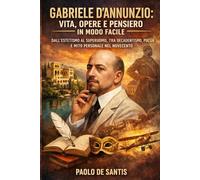 Gabriele D’Annunzio: Vita, Opere e Pensiero in modo facile: Dall’estetismo al superuomo, tra decadentismo, poesia e mito personale nel Novecento (La Letteratura Italiana Spiegata Semplice)