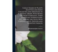 Gaelic Names of Plants (Scottish and Irish) Collected and Arranged in Scientific Order, With Notes on Their Etymology, Their Uses, Plant ... Gaelic, English and Scientific Indices