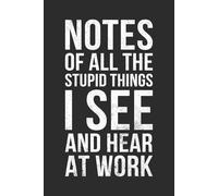 Gag Gifts for Men And Women: Notes of All The Stupid Things I See: Funny Notebook for Work, Sarcastic Friends, Office Coworkers, Boss, Supervisor, Presents for Colleagues Male Female